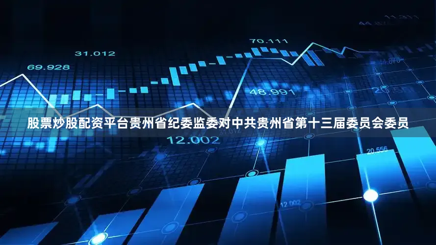 股票炒股配资平台贵州省纪委监委对中共贵州省第十三届委员会委员