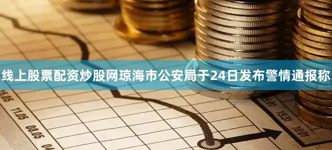 线上股票配资炒股网琼海市公安局于24日发布警情通报称
