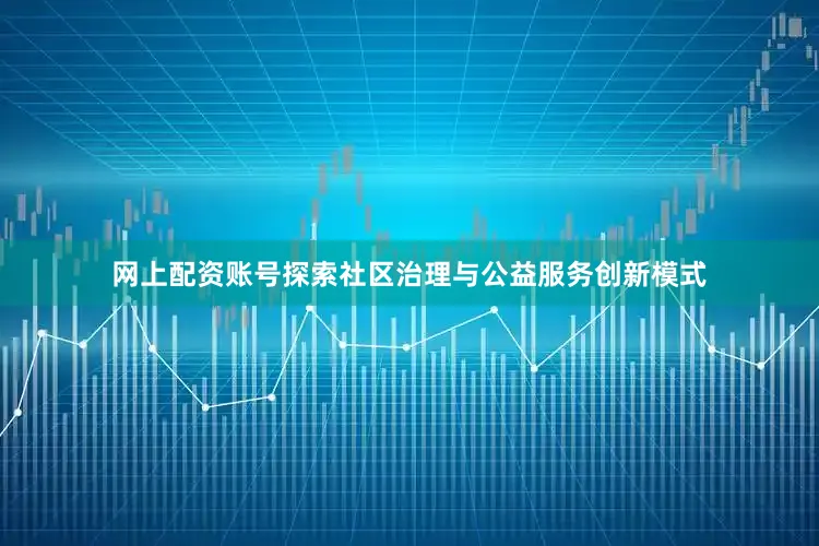 网上配资账号探索社区治理与公益服务创新模式