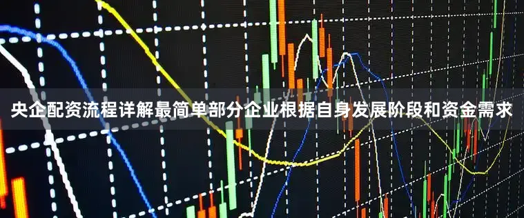 央企配资流程详解最简单部分企业根据自身发展阶段和资金需求