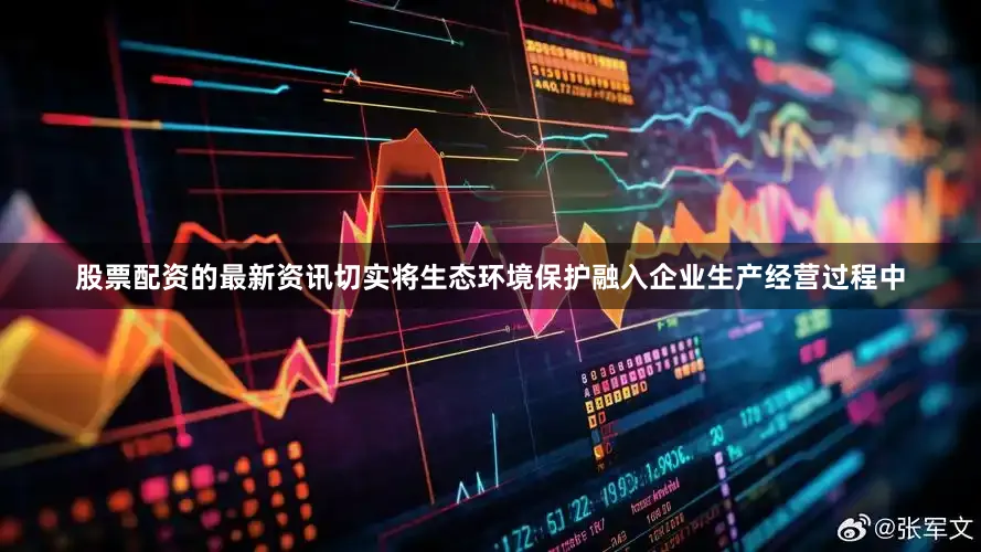 股票配资的最新资讯切实将生态环境保护融入企业生产经营过程中