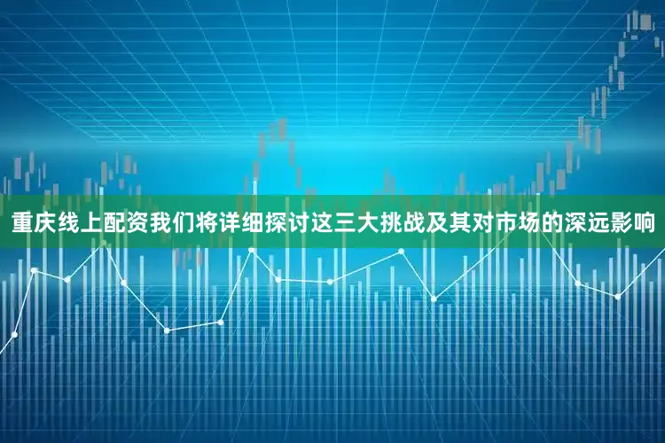 重庆线上配资我们将详细探讨这三大挑战及其对市场的深远影响