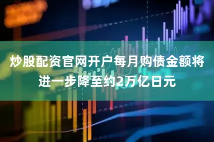 炒股配资官网开户每月购债金额将进一步降至约2万亿日元