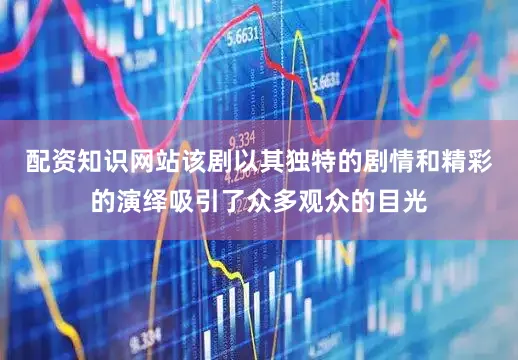 配资知识网站该剧以其独特的剧情和精彩的演绎吸引了众多观众的目光