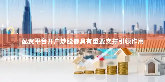 配资平台开户炒股都具有重要支撑引领作用