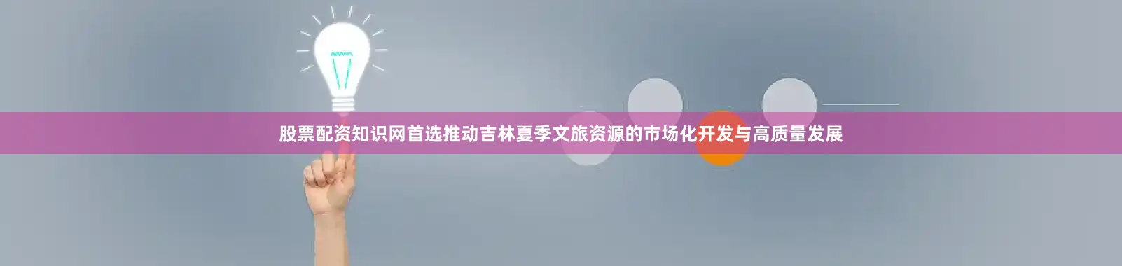 股票配资知识网首选推动吉林夏季文旅资源的市场化开发与高质量发展