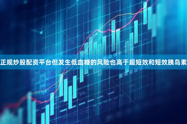 正规炒股配资平台但发生低血糖的风险也高于超短效和短效胰岛素