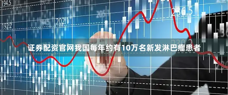 证券配资官网我国每年约有10万名新发淋巴瘤患者