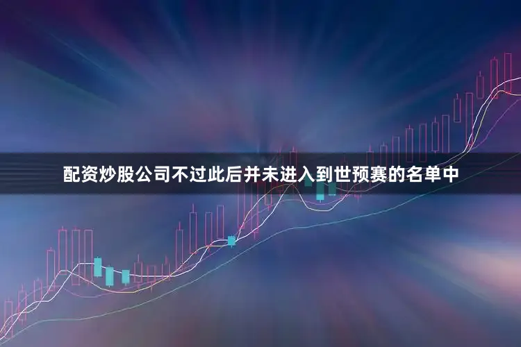 配资炒股公司不过此后并未进入到世预赛的名单中