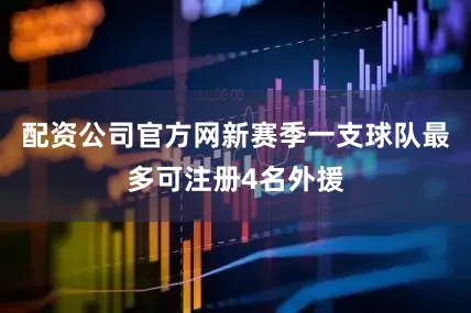 配资公司官方网新赛季一支球队最多可注册4名外援