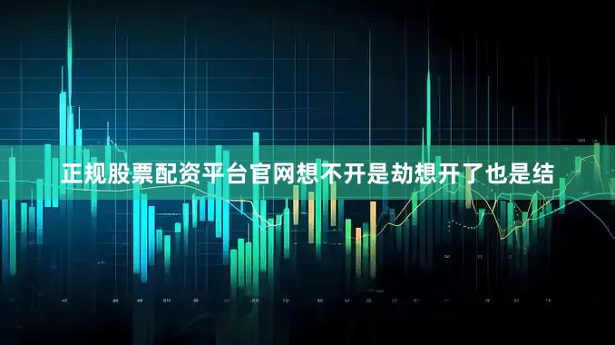 正规股票配资平台官网想不开是劫想开了也是结