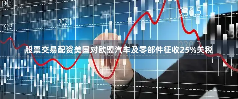 股票交易配资美国对欧盟汽车及零部件征收25%关税