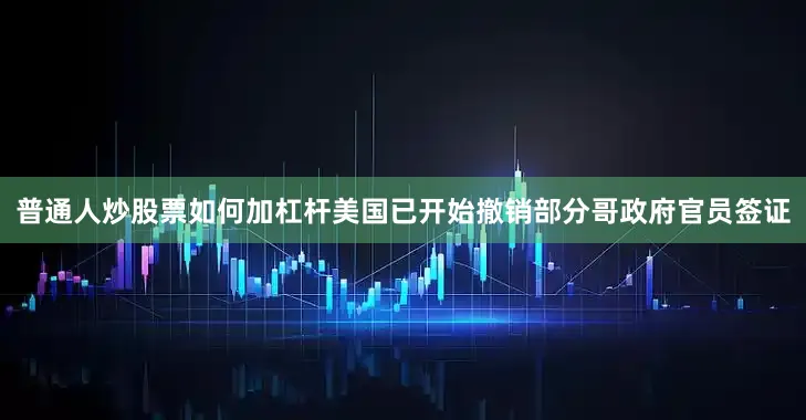 普通人炒股票如何加杠杆美国已开始撤销部分哥政府官员签证