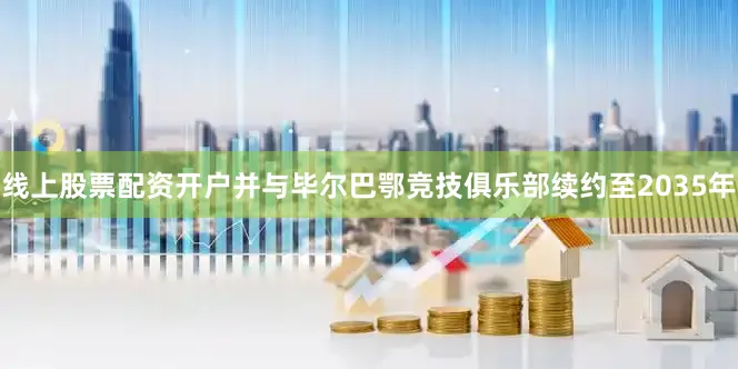 线上股票配资开户并与毕尔巴鄂竞技俱乐部续约至2035年