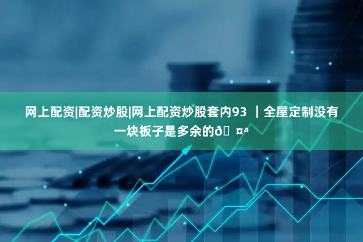 网上配资|配资炒股|网上配资炒股套内93 ｜全屋定制没有一块板子是多余的🤪