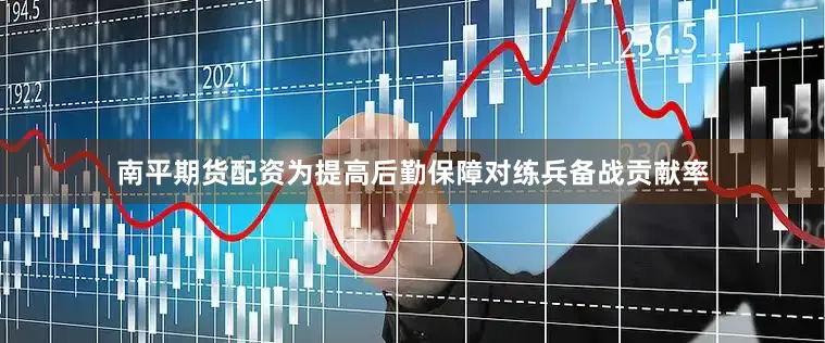 南平期货配资为提高后勤保障对练兵备战贡献率