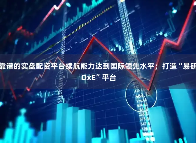 靠谱的实盘配资平台续航能力达到国际领先水平；打造“易研 DxE”平台