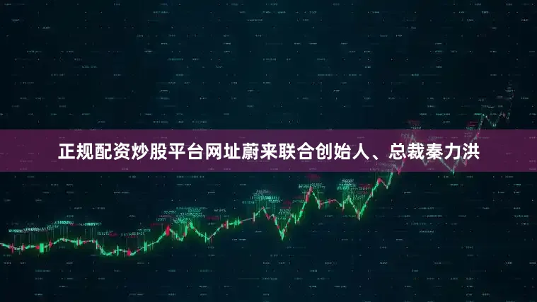 正规配资炒股平台网址蔚来联合创始人、总裁秦力洪