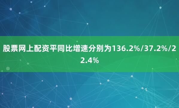 股票网上配资平同比增速分别为136.2%/37.2%/22.4%