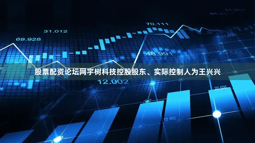 股票配资论坛网宇树科技控股股东、实际控制人为王兴兴