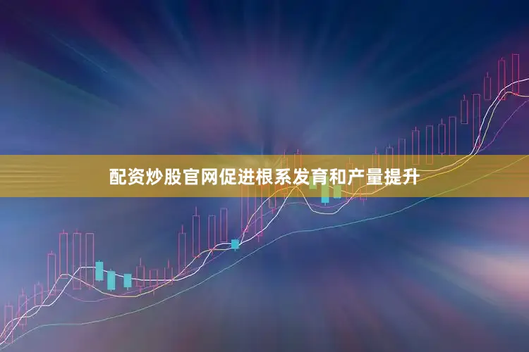 配资炒股官网促进根系发育和产量提升