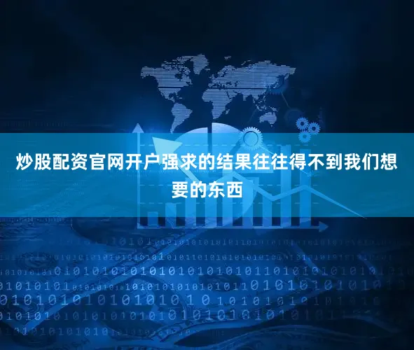 炒股配资官网开户强求的结果往往得不到我们想要的东西