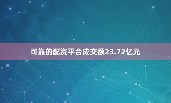 可靠的配资平台成交额23.72亿元