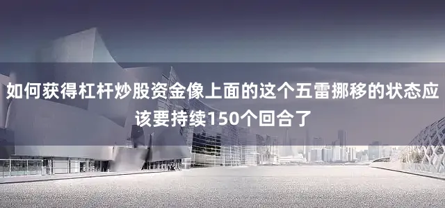 如何获得杠杆炒股资金像上面的这个五雷挪移的状态应该要持续150个回合了
