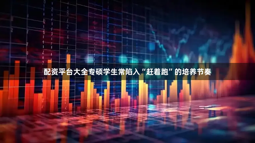 配资平台大全专硕学生常陷入“赶着跑”的培养节奏