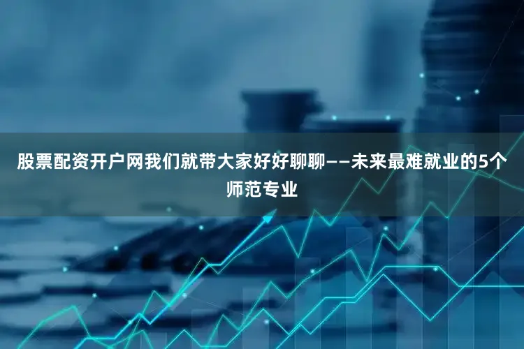 股票配资开户网我们就带大家好好聊聊——未来最难就业的5个师范专业