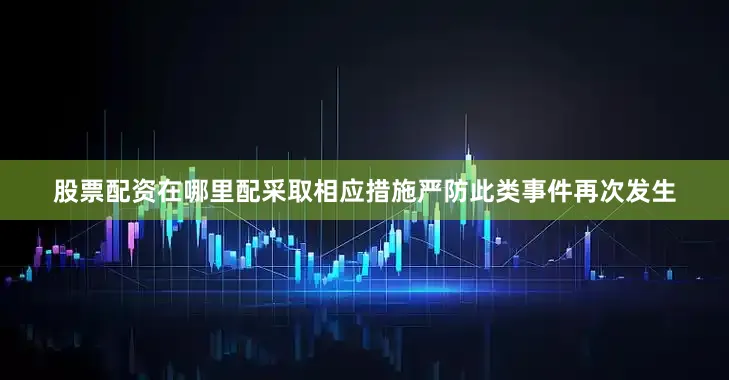 股票配资在哪里配采取相应措施严防此类事件再次发生