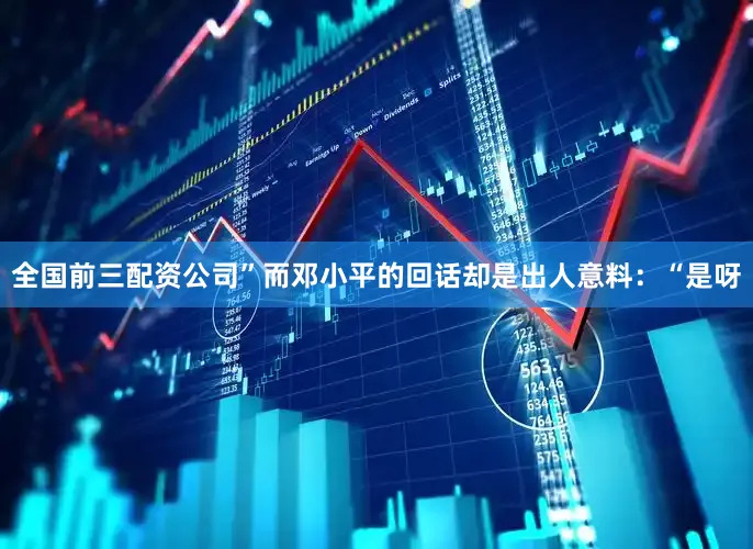 全国前三配资公司”而邓小平的回话却是出人意料：“是呀