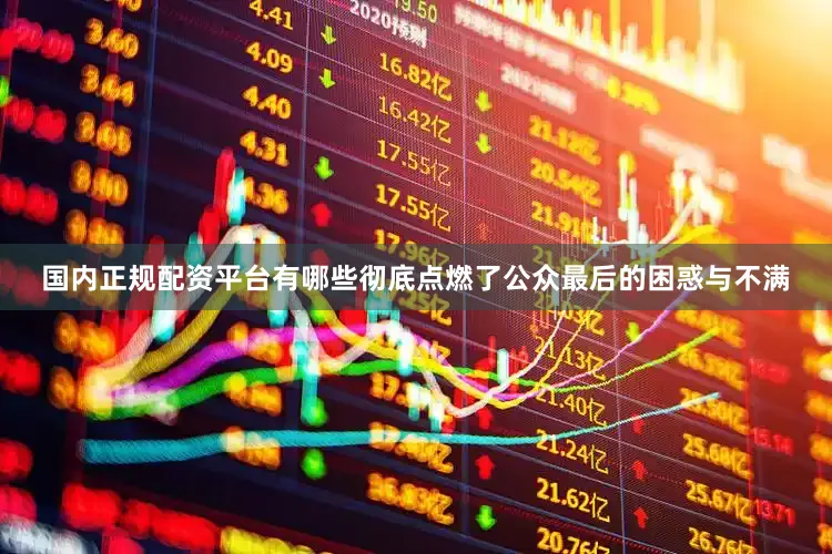 国内正规配资平台有哪些彻底点燃了公众最后的困惑与不满