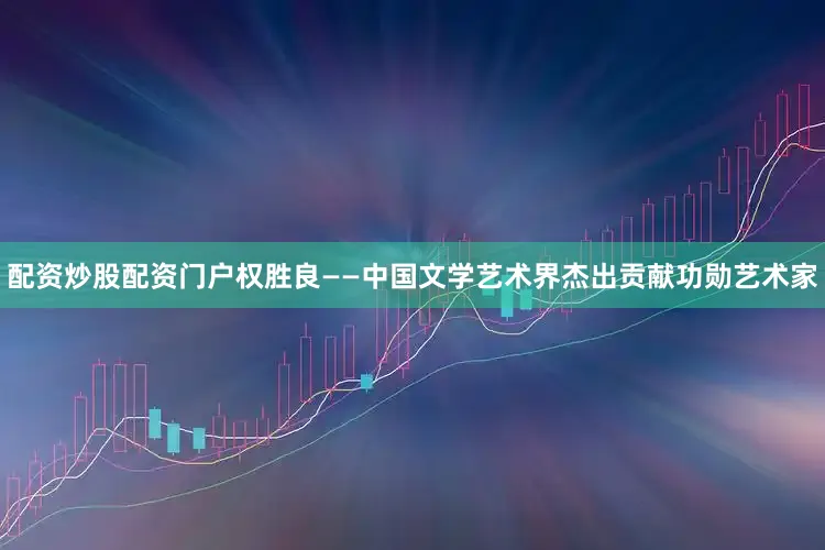 配资炒股配资门户权胜良——中国文学艺术界杰出贡献功勋艺术家