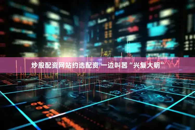 炒股配资网站约选配资 一边叫嚣“兴复大明”