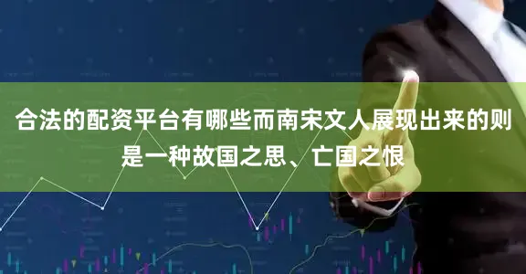 合法的配资平台有哪些而南宋文人展现出来的则是一种故国之思、亡国之恨