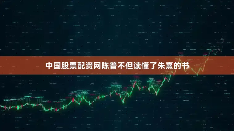 中国股票配资网陈普不但读懂了朱熹的书