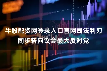牛股配资网登录入口官网司法利刃同步斩向议会最大反对党