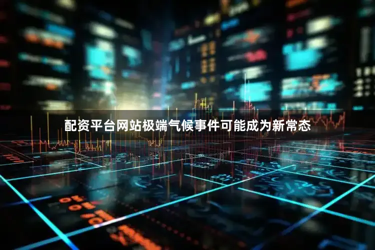 配资平台网站极端气候事件可能成为新常态