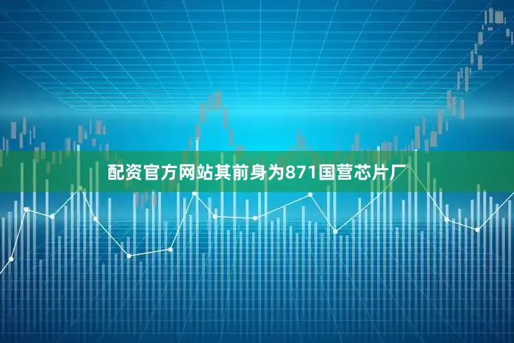 配资官方网站其前身为871国营芯片厂