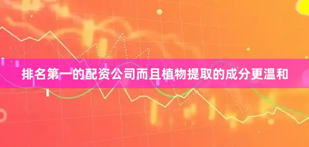排名第一的配资公司而且植物提取的成分更温和