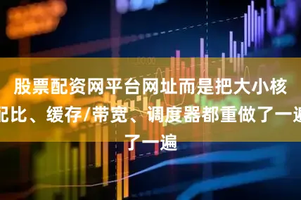 股票配资网平台网址而是把大小核配比、缓存/带宽、调度器都重做了一遍