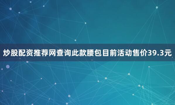 炒股配资推荐网查询此款腰包目前活动售价39.3元