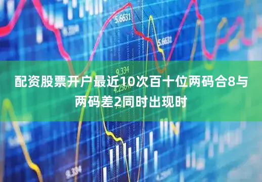 配资股票开户最近10次百十位两码合8与两码差2同时出现时