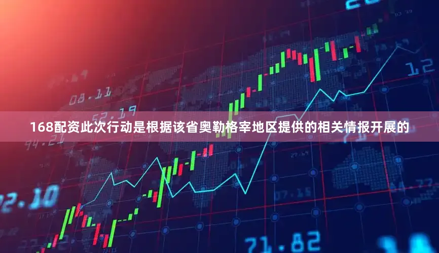168配资此次行动是根据该省奥勒格宰地区提供的相关情报开展的