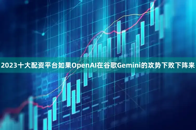2023十大配资平台如果OpenAI在谷歌Gemini的攻势下败下阵来