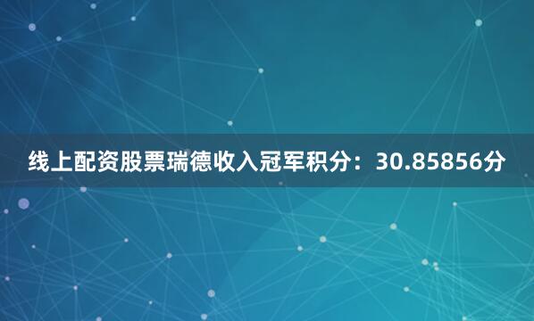 线上配资股票　　瑞德收入冠军积分：30.85856分