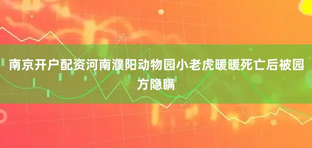 南京开户配资河南濮阳动物园小老虎暖暖死亡后被园方隐瞒