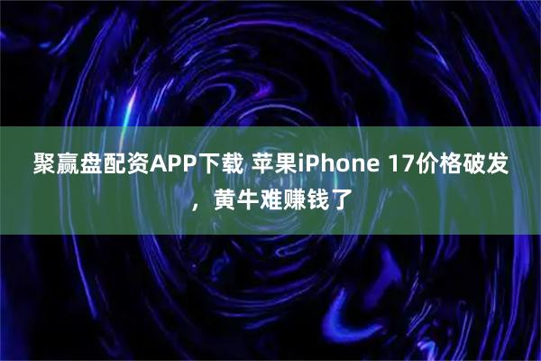 聚赢盘配资APP下载 苹果iPhone 17价格破发，黄牛难赚钱了