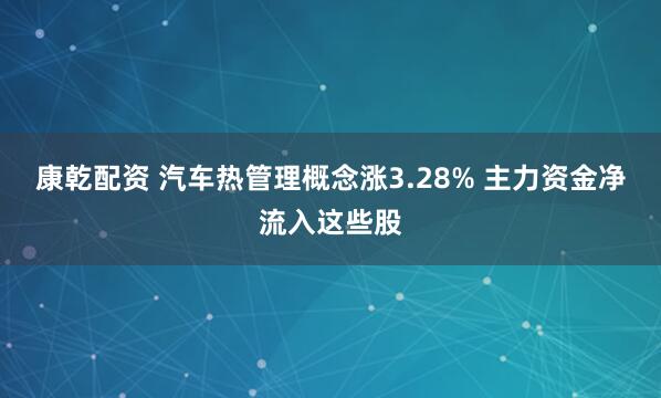 康乾配资 汽车热管理概念涨3.28% 主力资金净流入这些股